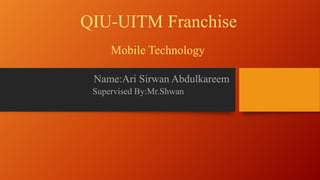 QIU-UITM Franchise
Mobile Technology
Name:Ari Sirwan Abdulkareem
Supervised By:Mr.Shwan
 