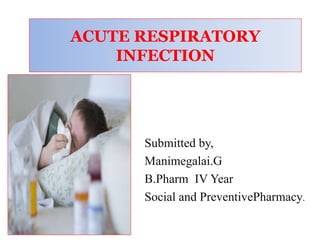 ACUTE RESPIRATORY
INFECTION
Submitted by,
Manimegalai.G
B.Pharm IV Year
Social and PreventivePharmacy.
 