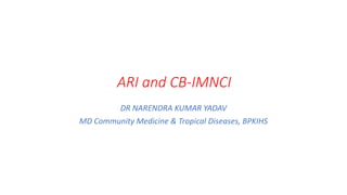 ARI and CB-IMNCI
DR NARENDRA KUMAR YADAV
MD Community Medicine & Tropical Diseases, BPKIHS
 
