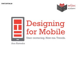 Designing
for Mobile
Ana Risteska
User centering. How-tos.Trends.
 