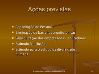 Ações previstas Capacitação de Pessoal Eliminação de barreiras arquitetônicas Sensibilização dos empregados – educadores Estímulo à inclusão Estímulo para o estudo da diversidade humana Ariovaldo Vieira da Silva - arisol@uol.com.br 