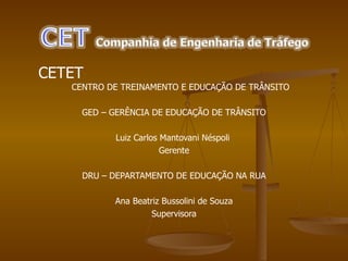 CETET  CENTRO DE TREINAMENTO E EDUCAÇÃO DE TRÂNSITO GED – GERÊNCIA DE EDUCAÇÃO DE TRÂNSITO Luiz Carlos Mantovani Néspoli  Gerente DRU – DEPARTAMENTO DE EDUCAÇÃO NA RUA Ana Beatriz Bussolini de Souza Supervisora 