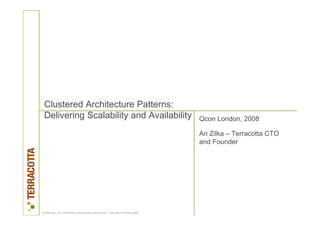 Clustered Architecture Patterns:
  Delivering Scalability and Availability                                                Qcon London, 2008

                                                                                         Ari Zilka – Terracotta CTO
                                                                                         and Founder




Confidential – for information of designated recipient only. Copyright Terracotta 2006