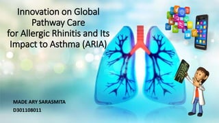 Innovation on Global
Pathway Care
for Allergic Rhinitis and Its
Impact to Asthma (ARIA)
MADE ARY SARASMITA
D301108011
 
