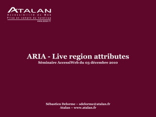 ARIA - Live region attributes
   Séminaire AccessiWeb du 03 décembre 2010




      Sébastien Delorme – sdelorme@atalan.fr
              Atalan – www.atalan.fr
 