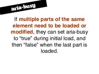 If multiple parts of the same
element need to be loaded or
modiﬁed, they can set aria-busy
to “true” during initial load, ...