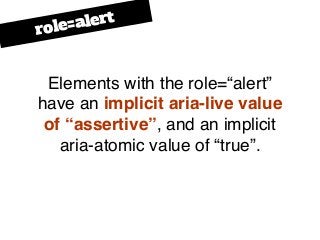 Elements with the role=“alert”
have an implicit aria-live value
of “assertive”, and an implicit
aria-atomic value of “true...