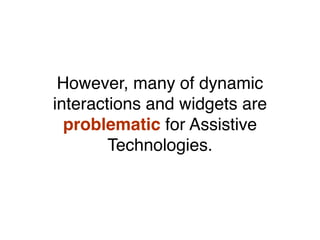 However, many of dynamic
interactions and widgets are
problematic for Assistive
Technologies.
 