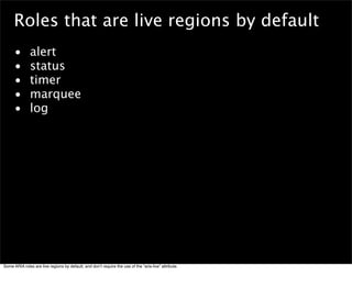 Roles that are live regions by default
      •        alert
      •        status
      •        timer
      •        marq...