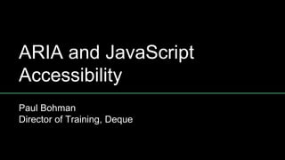 ARIA and JavaScript
Accessibility
Paul Bohman
Director of Training, Deque
Note: Some slides have speakers notes with additional
content
 