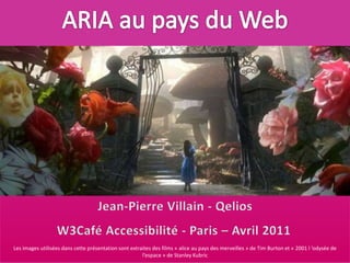 ARIA au pays du Web Jean-Pierre Villain - Qelios W3Café Accessibilité - Paris – Avril 2011 Les images utilisées dans cette présentation sont extraites des films « alice au pays des merveilles » de Tim Burton et « 2001 l ’odysée de l’espace » de Stanley Kubric 
