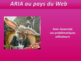 ARIA au pays du WebAvec JavascriptLes problématiquesutilisateurs