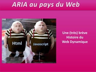ARIA au pays du WebUne (très) brèveHistoire duWeb DynamiqueHtmlJavascript