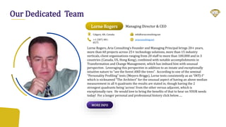 Lorne Rogers
Our Dedicated Team
Managing Director & CEO
Calgary, AB., Canada
+1 (587) 481-
8575
info@ariaconsulting.net
ariaconsulting.net
Lorne Rogers, Aria Consulting’s Founder and Managing Principal brings 20+ years,
more than 60 projects across 25+ technology solutions, more than 15 industry
verticals, client organizations ranging from 20 staff to more than 100,000 and in 3
countries (Canada, US, Hong Kong), combined with notable accomplishments in
Transformation and Change Management, which has imbued him with unusual
perspective. Leveraging this perspective in addition to an innate and exceptionally
intuitive nature to “see the forest AND the trees”. According to one of the seminal
“Personality Profiling” tests (Meyers-Briggs), Lorne tests consistently as an “INTJ-I”
which is nicknamed “The Architect” for the unusual aspect of having an above median
measurement in all 4 quadrants the results are stated in, though having the 2
strongest quadrants being ‘across’ from the other versus adjacent, which is
exceptionally rare. He would love to bring the benefits of that to bear on YOUR needs
today! For a longer personal and professional history click below…..
MORE INFO
 