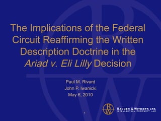 The Implications of the Federal Circuit Reaffirming the Written Description Doctrine in the  Ariad v. Eli Lilly  Decision Paul M. Rivard John P. Iwanicki May 6, 2010 