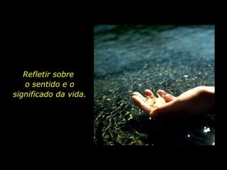 Refletir sobre  o sentido e o significado da vida. 