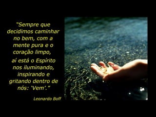 “ Sempre que decidimos caminhar no bem, com a mente pura e o coração limpo,  aí está o Espírito nos iluminando, inspirando e gritando dentro de nós: ‘Vem’.” Leonardo Boff 