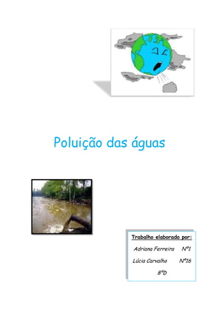 Poluição das águas




            Trabalho elaborado por:

            Adriana Ferreira   Nº1

            Lúcia Carvalho     Nº16

                      8ºD
 