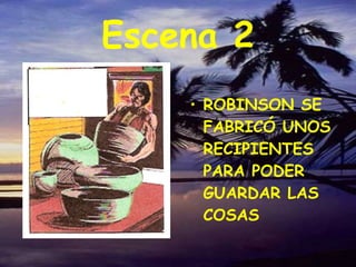 Escena 2 ROBINSON SE FABRICÓ UNOS RECIPIENTES PARA PODER GUARDAR LAS COSAS
