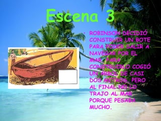 Escena 3 ROBINSON DECIDIÓ CONSTRUIR UN BOTE PARA PODER SALIR A NAVEGAR POR EL MAR. PARA CONSTRUIRLO COGIÓ UN ÁRBOL DE CASI DOS METROS, PERO AL FINAL NO LO TRAJO AL MAR PORQUE PESABA MUCHO.
