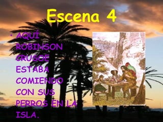 Escena 4 AQUÍ ROBINSON CRUSOE ESTABA COMIENDO CON SUS PERROS EN LA ISLA.