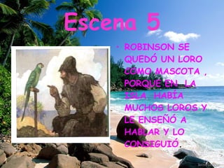 Escena 5 ROBINSON SE QUEDÓ UN LORO COMO MASCOTA , PORQUE EN LA ISLA HABÍA MUCHOS LOROS Y LE ENSEÑÓ A HABLAR Y LO CONSIGUIÓ .