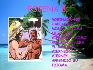 ESCENA 8 ROBINSON NO HABLABA EL MISMO IDIOMA QUE EL DE VIERNES Y  COMO ROBINSOON ERA EL AMO DE VIERNES , VIERNES APRENDIÓ SU IDIOMA.  