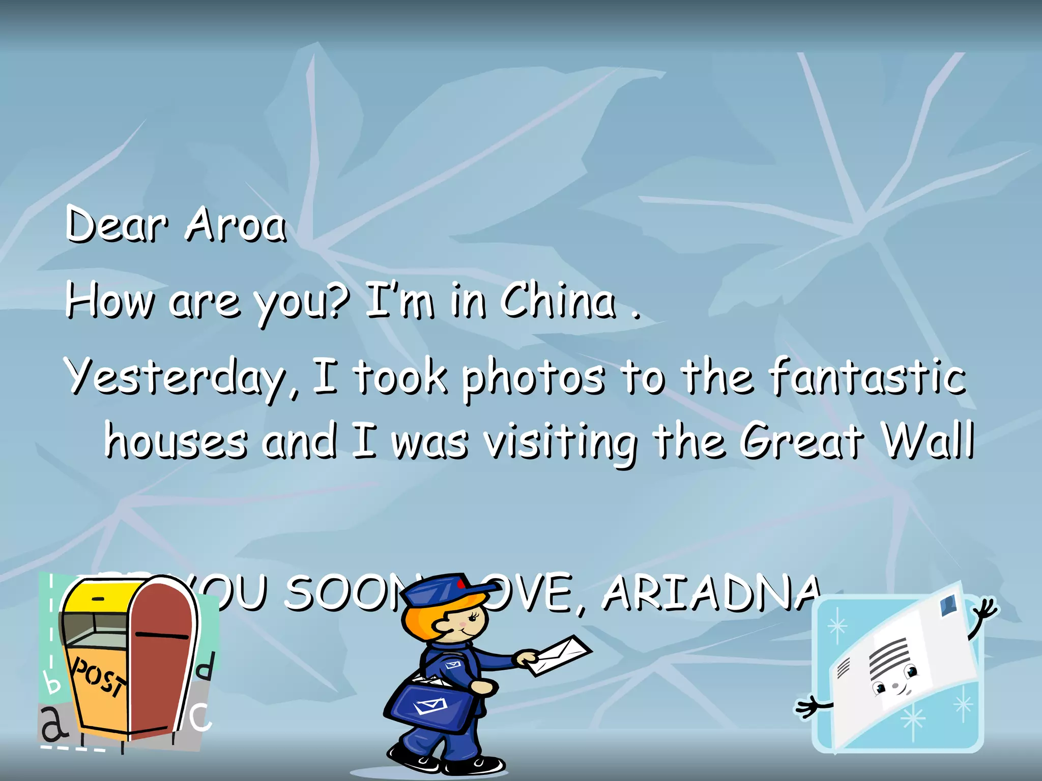 Dear Aroa How are you? I’m in China . Yesterday, I took photos to the fantastic houses and I was visiting the Great Wall SEE YOU SOON. LOVE, ARIADNA.