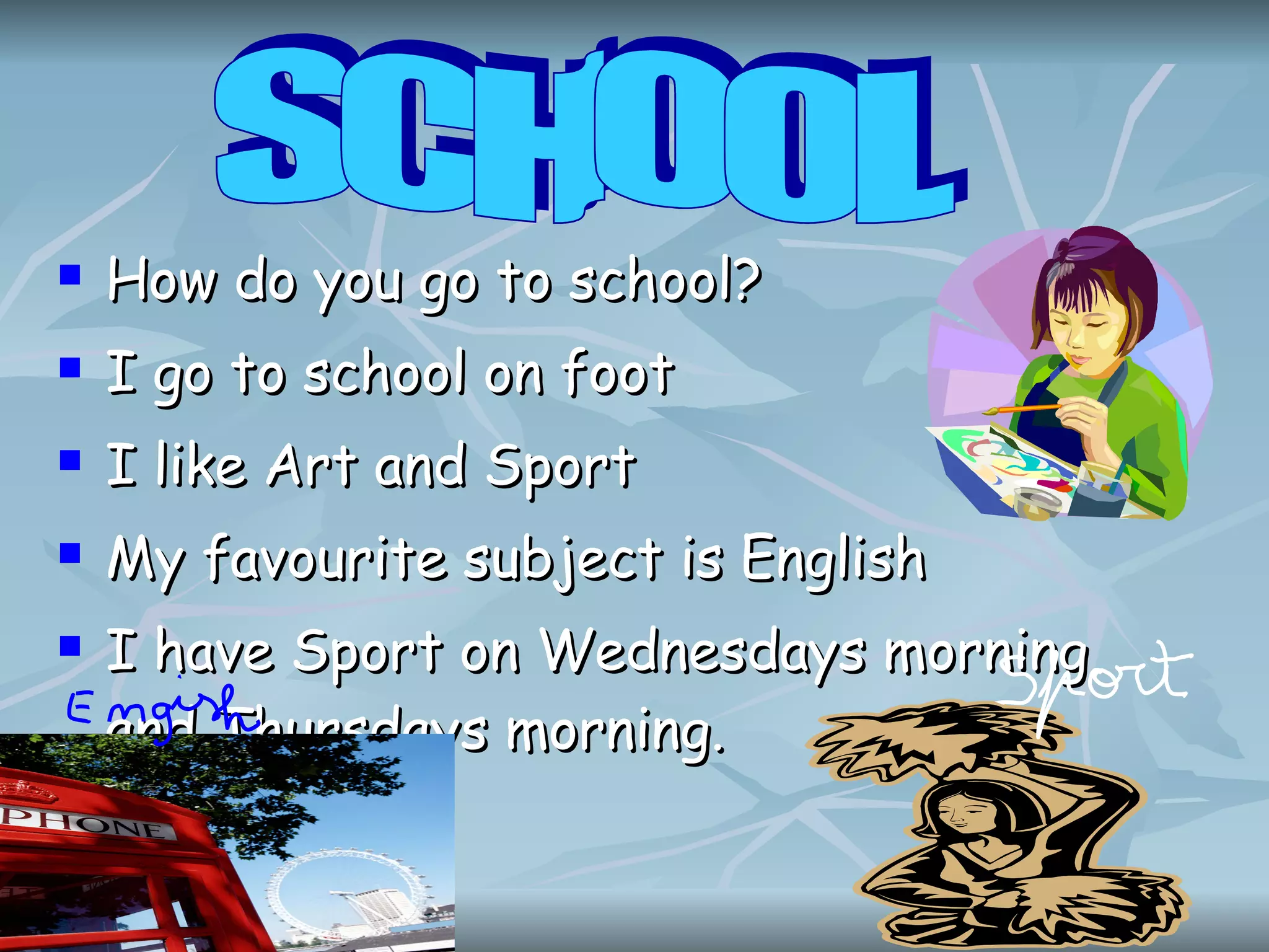 How do you go to school? I go to school on foot I like Art and Sport My favourite subject is English I have Sport on Wednesdays morning and Thursdays morning. SCHOOL