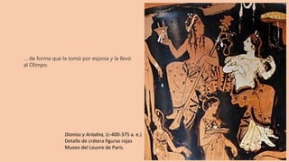 … de forma que la tomó por esposa y la llevó
al Olimpo.
Dioniso y Ariadna, (c-400-375 a. e.)
Detalle de crátera figuras rojas
Museo del Louvre de París.
 