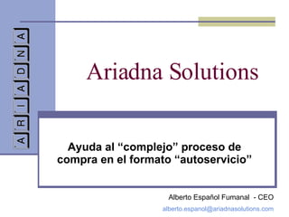 Ariadna Solutions Ayuda al “complejo” proceso de compra en el formato “autoservicio” Alberto Español Fumanal  - CEO [email_address] 
