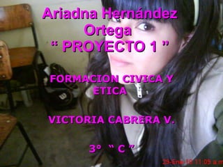 Ariadna Hernández Ortega  “ PROYECTO 1 ” FORMACION CIVICA Y ETICA  VICTORIA CABRERA V. 3°  “ C ” 