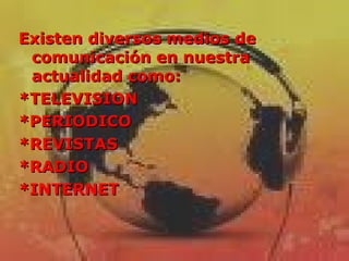 Existen diversos medios de comunicación en nuestra actualidad como: *TELEVISION *PERIODICO *REVISTAS *RADIO *INTERNET 