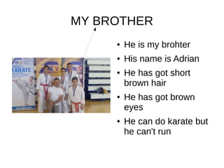 MY BROTHER
● He is my brohter
● His name is Adrian
● He has got short
brown hair
● He has got brown
eyes
● He can do karate but
he can't run