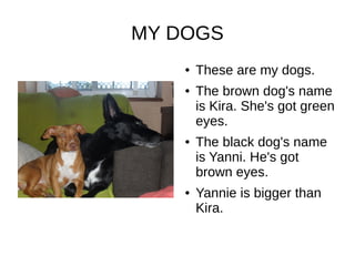 MY DOGS
● These are my dogs.
● The brown dog's name
is Kira. She's got green
eyes.
● The black dog's name
is Yanni. He's got
brown eyes.
● Yannie is bigger than
Kira.