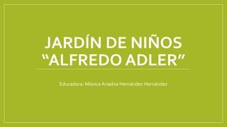 JARDÍN DE NIÑOS
“ALFREDO ADLER”
Educadora: Mónica Ariadna Hernández Hernández
 