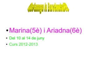 ● Marina(5è) i Ariadna(6è)
● Del 10 al 14 de juny
● Curs 2012-2013
 