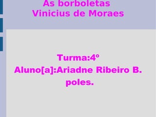 As borboletas  Vinicius de Moraes Turma:4º Aluno[a]:Ariadne Ribeiro B. poles. 