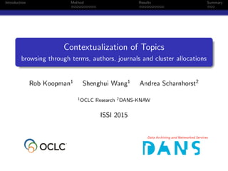Introduction Method Results Summary
Contextualization of Topics
browsing through terms, authors, journals and cluster allocations
Rob Koopman1 Shenghui Wang1 Andrea Scharnhorst2
1OCLC Research 2DANS-KNAW
ISSI 2015
 