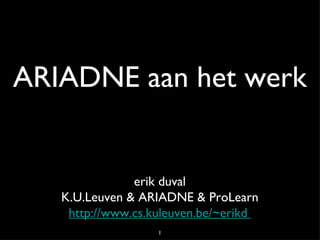 ARIADNE aan het werk erik duval K.U.Leuven & ARIADNE & ProLearn http://www.cs.kuleuven.be/~erikd  