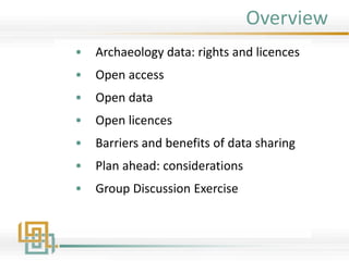 Overview
• Archaeology data: rights and licences
• Open access
• Open data
• Open licences
• Barriers and benefits of data sharing
• Plan ahead: considerations
• Group Discussion Exercise
 