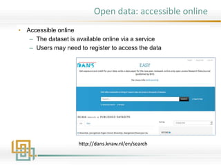Open data: accessible online
• Accessible online
– The dataset is available online via a service
– Users may need to register to access the data
http://dans.knaw.nl/en/search
 