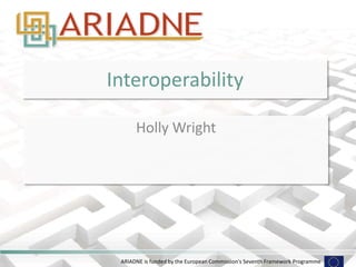 ARIADNE is funded by the European Commission's Seventh Framework Programme
Interoperability
Holly Wright
 