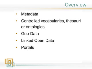Overview
• Metadata
• Controlled vocabularies, thesauri
or ontologies
• Geo-Data
• Linked Open Data
• Portals
 
