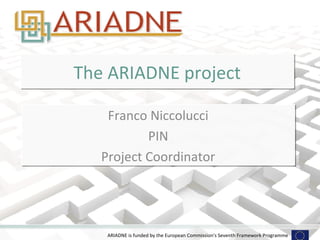 The ARIADNE project

    Franco Niccolucci
           PIN
   Project Coordinator




    ARIADNE is funded by the European Commission's Seventh Framework Programme
 