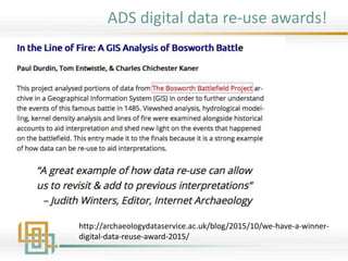 ADS digital data re-use awards!
http://archaeologydataservice.ac.uk/blog/2015/10/we-have-a-winner-
digital-data-reuse-award-2015/
 