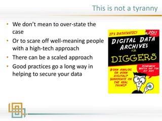 This is not a tyranny
• We don’t mean to over-state the
case
• Or to scare off well-meaning people
with a high-tech approach
• There can be a scaled approach
• Good practices go a long way in
helping to secure your data
 