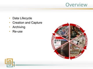Overview
• Data Lifecycle
• Creation and Capture
• Archiving
• Re-use
 