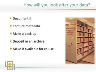 Document it
Capture metadata
Make a back up
Deposit in an archive
Make it available for re-use
How will you look after your data?
 