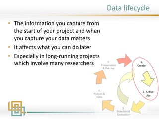 Data lifecycle
1.
Create
• The information you capture from
the start of your project and when
you capture your data matters
• It affects what you can do later
• Especially in long-running projects
which involve many researchers
2. Active
Use
 